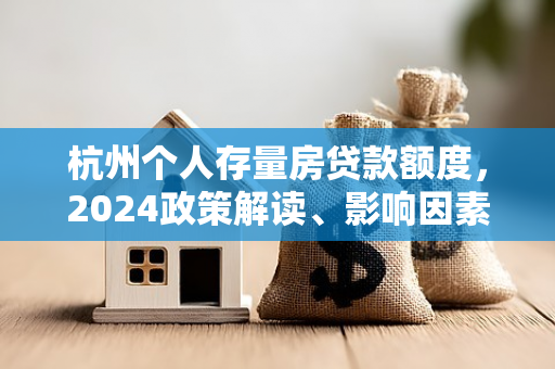 杭州个人存量房贷款额度,2024政策解读、影响因素与实操指南
