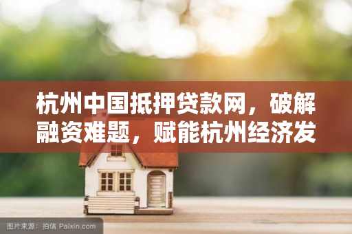 杭州中国抵押贷款网,破解融资难题,赋能杭州经济发展新动能 杭州中国抵押贷款网,破解融资难题,赋能杭州经济发展新动能
