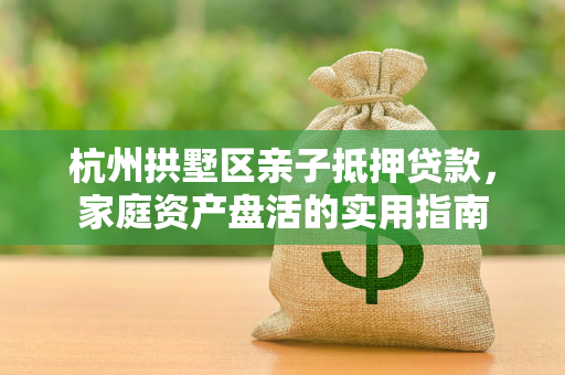 杭州拱墅区亲子抵押贷款,家庭资产盘活的实用指南 杭州拱墅区亲子抵押贷款,家庭资产盘活的实用指南
