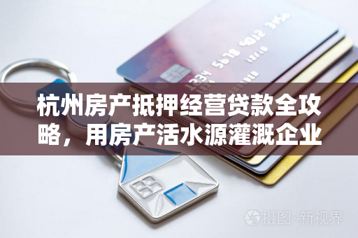 杭州房产抵押经营贷款全攻略，用房产活水源灌溉企业成长