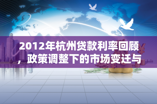 2012年杭州贷款利率回顾,政策调整下的市场变迁与民生温度 2012年杭州贷款利率回顾,政策调整下的市场变迁与民生温度
