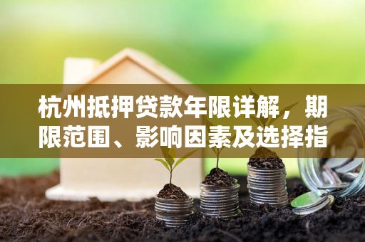 杭州抵押贷款年限详解，期限范围、影响因素及选择指南