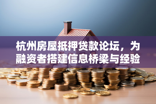 杭州房屋抵押贷款论坛，为融资者搭建信息桥梁与经验宝库