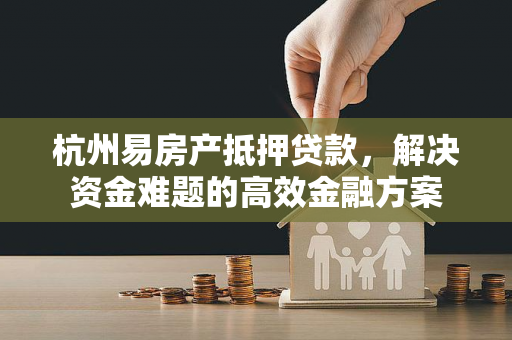 杭州易房产抵押贷款，解决资金难题的高效金融方案