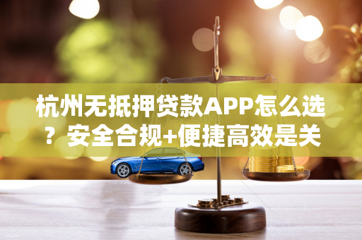 杭州无抵押贷款APP怎么选?安全合规+便捷高效是关键! 杭州无抵押贷款APP怎么选?安全合规+便捷高效是关键!