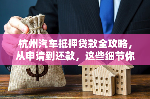 杭州汽车抵押贷款全攻略,从申请到还款,这些细节你必须知道 杭州汽车抵押贷款全攻略,从申请到还款,这些细节你必须知道