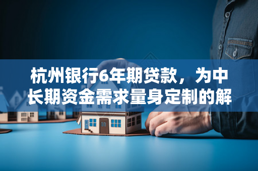 杭州银行6年期贷款,为中长期资金需求量身定制的解决方案 杭州银行6年期贷款,为中长期资金需求量身定制的解决方案