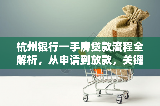 杭州银行一手房贷款流程全解析,从申请到放款,关键步骤一文看懂 杭州银行一手房贷款流程全解析,从申请到放款,关键步骤一文看懂