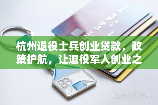 杭州退役士兵创业贷款,政策护航,让退役军人创业之路更顺畅 杭州退役士兵创业贷款,政策护航,让退役军人创业之路更顺畅