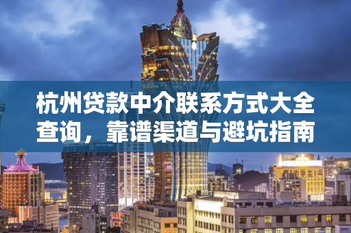 杭州贷款中介联系方式大全查询，靠谱渠道与避坑指南