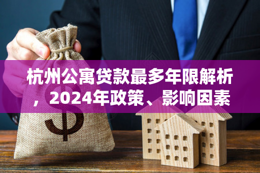 杭州公寓贷款最多年限解析,2024年政策、影响因素及申请指南 杭州公寓贷款最多年限解析,2024年政策、影响因素及申请指南