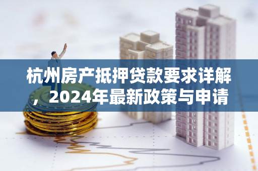 杭州房产抵押贷款要求详解,2024年最新政策与申请指南 杭州房产抵押贷款要求详解,2024年最新政策与申请指南