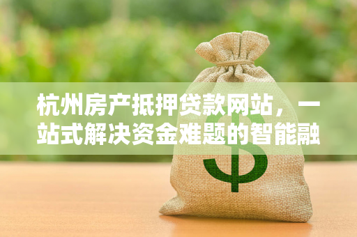 杭州房产抵押贷款网站,一站式解决资金难题的智能融资平台 杭州房产抵押贷款网站,一站式解决资金难题的智能融资平台