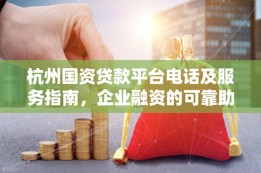 杭州国资贷款平台电话及服务指南,企业融资的可靠助力