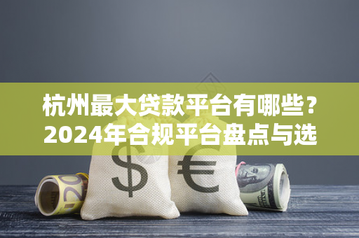 杭州最大贷款平台有哪些?2024年合规平台盘点与选择指南 杭州最大贷款平台有哪些?2024年合规平台盘点与选择指南