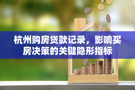 杭州购房贷款记录,影响买房决策的关键隐形指标 杭州购房贷款记录,影响买房决策的关键隐形指标