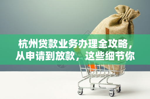 杭州贷款业务办理全攻略,从申请到放款,这些细节你必须知道 杭州贷款业务办理全攻略,从申请到放款,这些细节你必须知道