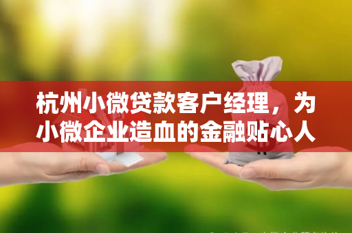 杭州小微贷款客户经理，为小微企业造血的金融贴心人