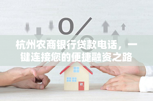 杭州农商银行贷款电话,一键连接您的便捷融资之路 杭州农商银行贷款电话,一键连接您的便捷融资之路