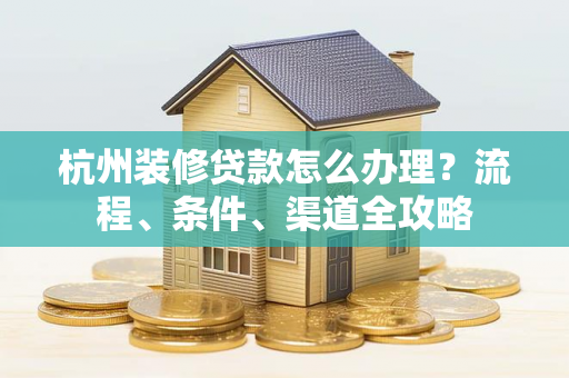 杭州装修贷款怎么办理?流程、条件、渠道全攻略 杭州装修贷款怎么办理?流程、条件、渠道全攻略