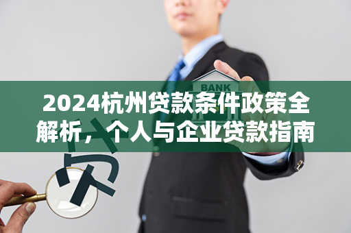 2024杭州贷款条件政策全解析,个人与企业贷款指南 2024杭州贷款条件政策全解析,个人与企业贷款指南