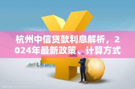 杭州中信贷款利息解析,2024年最新政策、计算方式及申请指南 杭州中信贷款利息解析,2024年最新政策、计算方式及申请指南