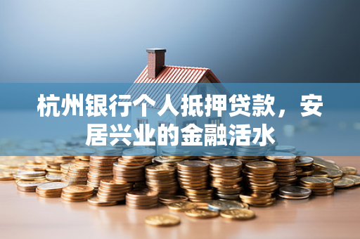 杭州银行个人抵押贷款,安居兴业的金融活水 杭州银行个人抵押贷款,安居兴业的金融活水