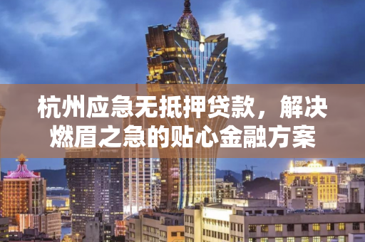 杭州应急无抵押贷款,解决燃眉之急的贴心金融方案 杭州应急无抵押贷款,解决燃眉之急的贴心金融方案