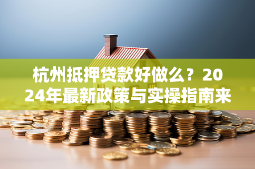 杭州抵押贷款好做么?2024年最新政策与实操指南来了! 杭州抵押贷款好做么?2024年最新政策与实操指南来了!