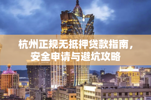 杭州正规无抵押贷款指南,安全申请与避坑攻略 杭州正规无抵押贷款指南,安全申请与避坑攻略