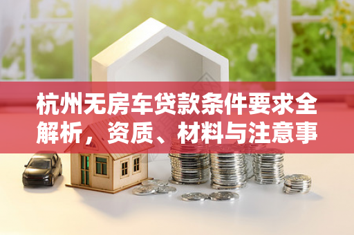 杭州无房车贷款条件要求全解析,资质、材料与注意事项