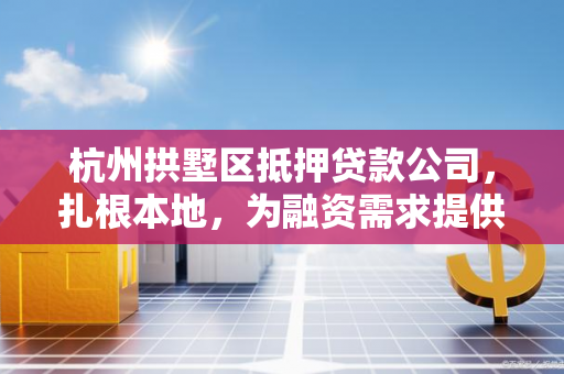 杭州拱墅区抵押贷款公司,扎根本地,为融资需求提供精准解决方案 杭州拱墅区抵押贷款公司,扎根本地,为融资需求提供精准解决方案