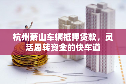 杭州萧山车辆抵押贷款,灵活周转资金的快车道