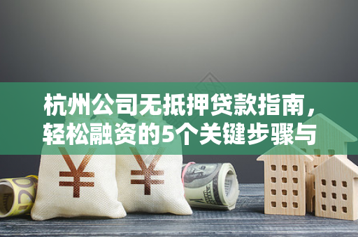 杭州公司无抵押贷款指南,轻松融资的5个关键步骤与避坑技巧 杭州公司无抵押贷款指南,轻松融资的5个关键步骤与避坑技巧