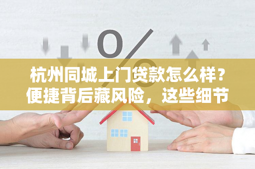 杭州同城上门贷款怎么样？便捷背后藏风险，这些细节要注意