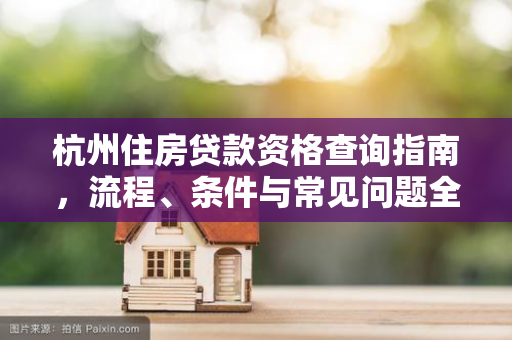 杭州住房贷款资格查询指南,流程、条件与常见问题全解析 杭州住房贷款资格查询指南,流程、条件与常见问题全解析