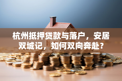 杭州抵押贷款与落户,安居双城记,如何双向奔赴? 杭州抵押贷款与落户,安居双城记,如何双向奔赴?