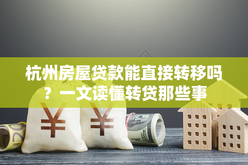 杭州房屋贷款能直接转移吗？一文读懂转贷那些事