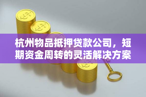 杭州物品抵押贷款公司，短期资金周转的灵活解决方案