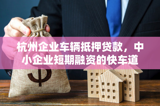 杭州企业车辆抵押贷款,中小企业短期融资的快车道 杭州企业车辆抵押贷款,中小企业短期融资的快车道