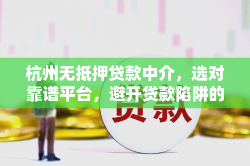 杭州无抵押贷款中介,选对靠谱平台,避开贷款陷阱的实用指南