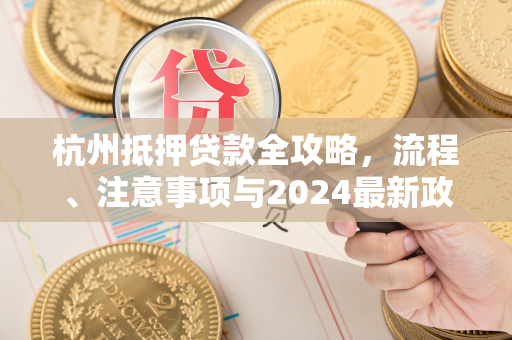 杭州抵押贷款全攻略,流程、注意事项与2024最新政策解析