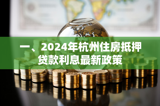 一、2024年杭州住房抵押贷款利息最新政策 一、2024年杭州住房抵押贷款利息最新政策