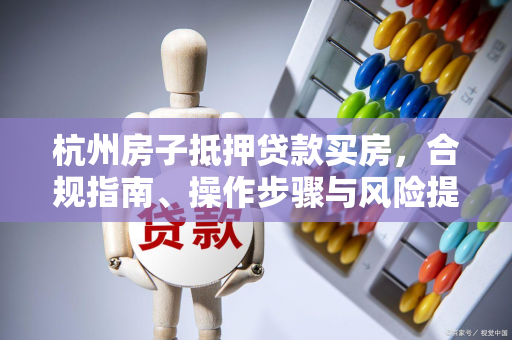 杭州房子抵押贷款买房,合规指南、操作步骤与风险提示 杭州房子抵押贷款买房,合规指南、操作步骤与风险提示