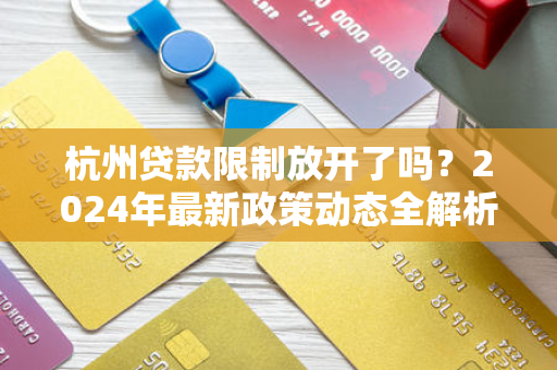 杭州贷款限制放开了吗?2024年最新政策动态全解析