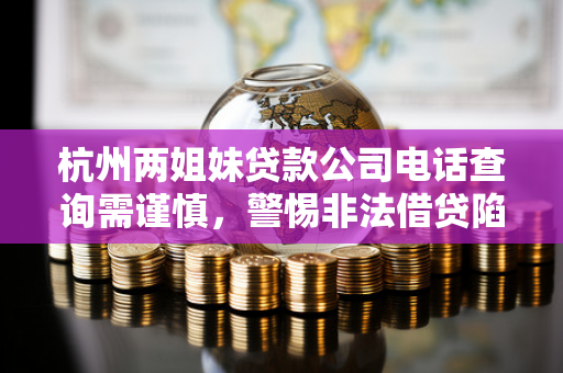 杭州两姐妹贷款公司电话查询需谨慎,警惕非法借贷陷阱