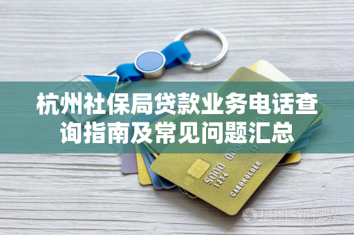 杭州社保局贷款业务电话查询指南及常见问题汇总