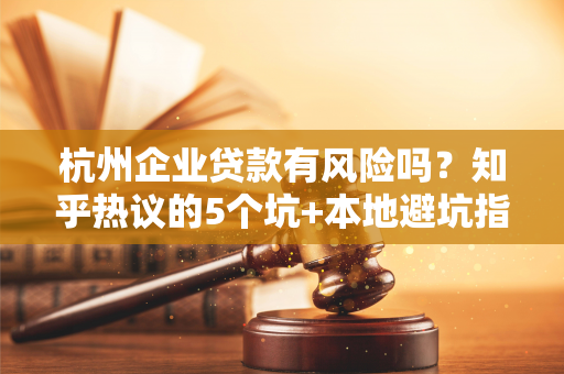 杭州企业贷款有风险吗?知乎热议的5个坑+本地避坑指南