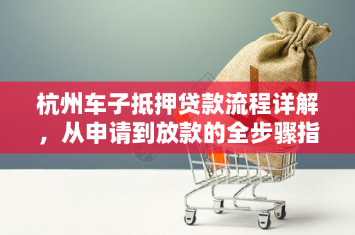 杭州车子抵押贷款流程详解,从申请到放款的全步骤指南 杭州车子抵押贷款流程详解,从申请到放款的全步骤指南