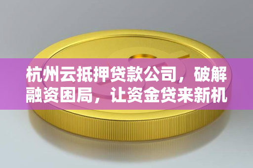 杭州云抵押贷款公司,破解融资困局,让资金贷来新机遇 杭州云抵押贷款公司,破解融资困局,让资金贷来新机遇